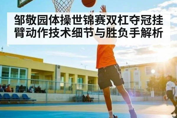 邹敬园体操世锦赛双杠夺冠挂臂动作技术细节与胜负手解析